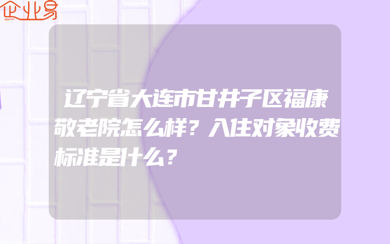 辽宁省大连市甘井子区福康敬老院怎么样？入住对象收费标准是什么？