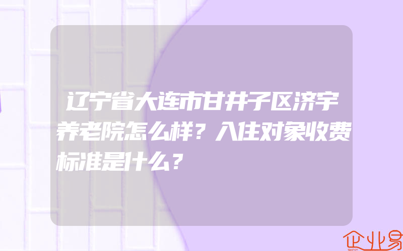 辽宁省大连市甘井子区济宇养老院怎么样？入住对象收费标准是什么？