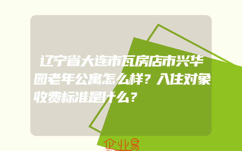 辽宁省大连市瓦房店市兴华园老年公寓怎么样？入住对象收费标准是什么？