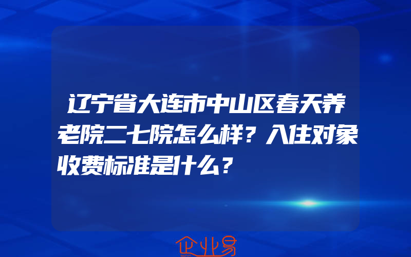 辽宁省大连市中山区春天养老院二七院怎么样？入住对象收费标准是什么？