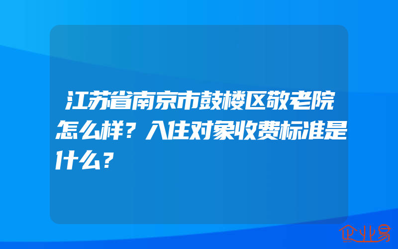 江苏省南京市鼓楼区敬老院怎么样？入住对象收费标准是什么？