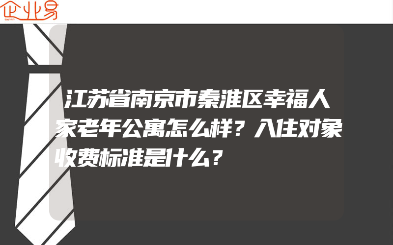 江苏省南京市秦淮区幸福人家老年公寓怎么样？入住对象收费标准是什么？