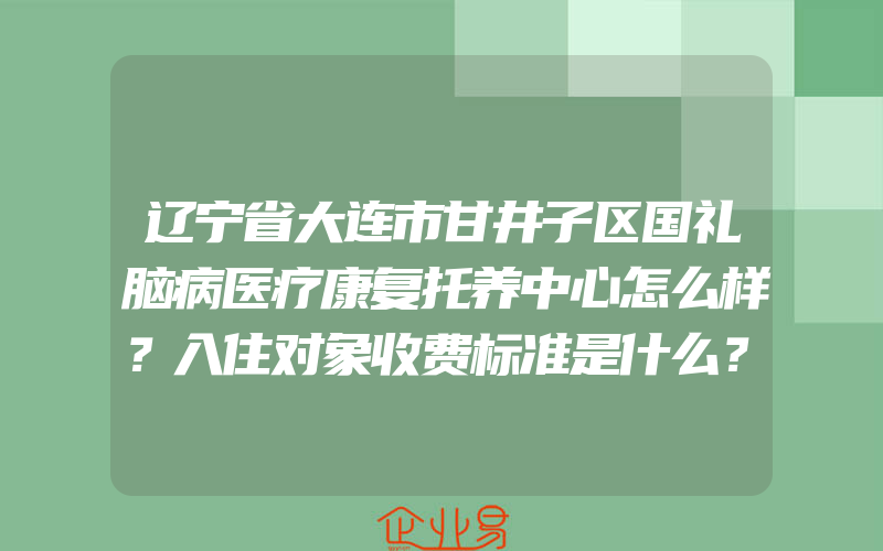 辽宁省大连市甘井子区国礼脑病医疗康复托养中心怎么样？入住对象收费标准是什么？