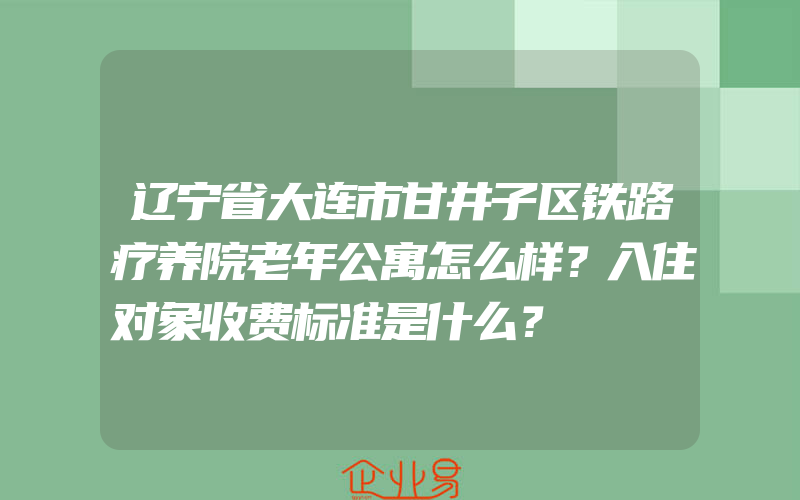 辽宁省大连市甘井子区铁路疗养院老年公寓怎么样？入住对象收费标准是什么？