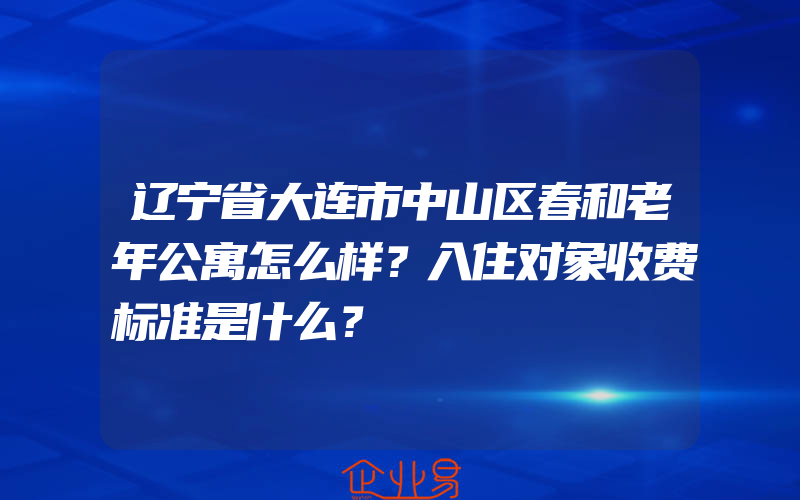 辽宁省大连市中山区春和老年公寓怎么样？入住对象收费标准是什么？