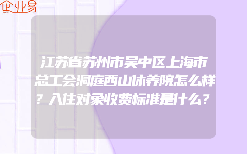 江苏省苏州市吴中区上海市总工会洞庭西山休养院怎么样？入住对象收费标准是什么？