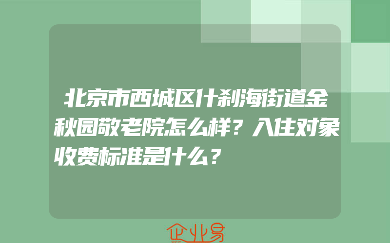 北京市西城区什刹海街道金秋园敬老院怎么样？入住对象收费标准是什么？