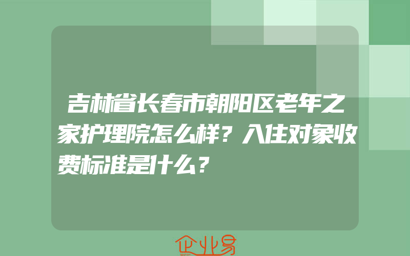 吉林省长春市朝阳区老年之家护理院怎么样？入住对象收费标准是什么？