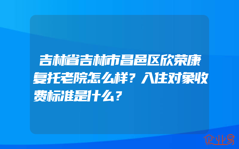 吉林省吉林市昌邑区欣荣康复托老院怎么样？入住对象收费标准是什么？