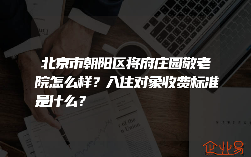 北京市朝阳区将府庄园敬老院怎么样？入住对象收费标准是什么？