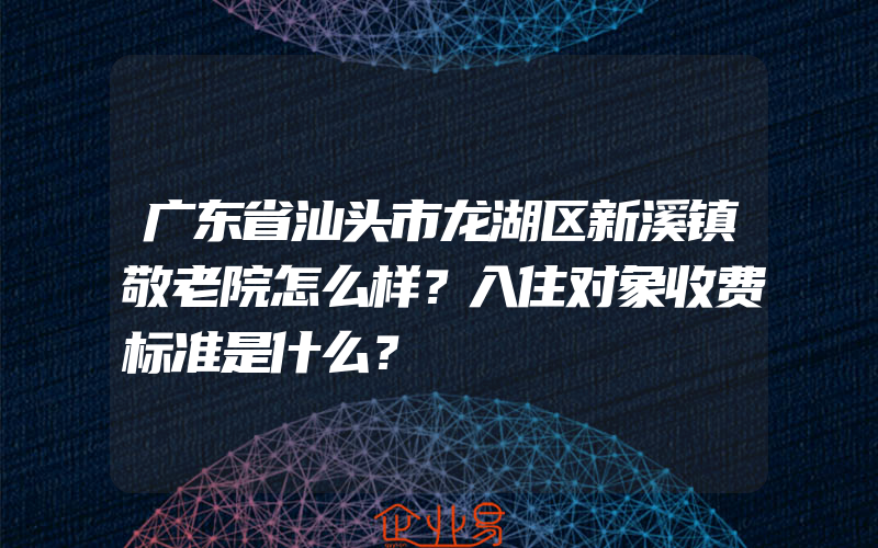 广东省汕头市龙湖区新溪镇敬老院怎么样？入住对象收费标准是什么？