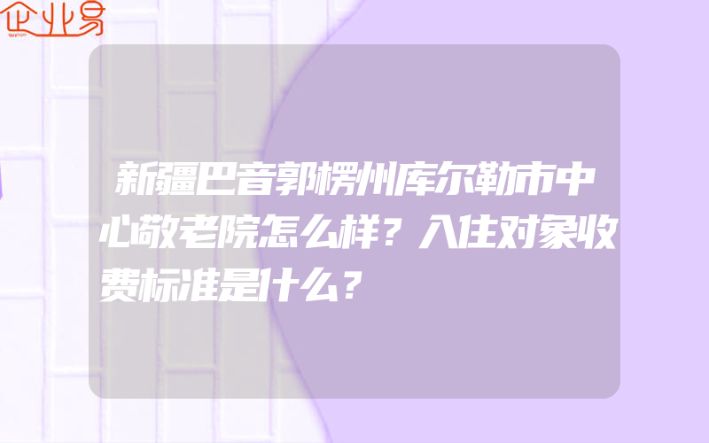 新疆巴音郭楞州库尔勒市中心敬老院怎么样？入住对象收费标准是什么？