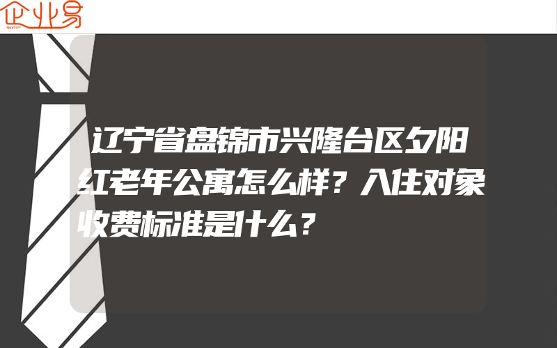 辽宁省盘锦市兴隆台区夕阳红老年公寓怎么样？入住对象收费标准是什么？