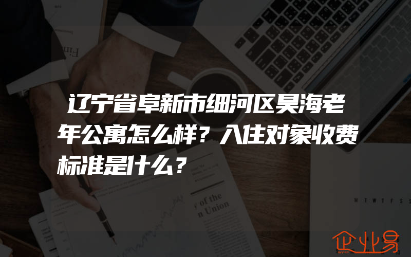 辽宁省阜新市细河区昊海老年公寓怎么样？入住对象收费标准是什么？