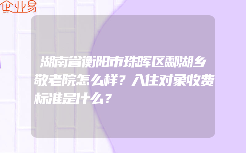 湖南省衡阳市珠晖区酃湖乡敬老院怎么样？入住对象收费标准是什么？