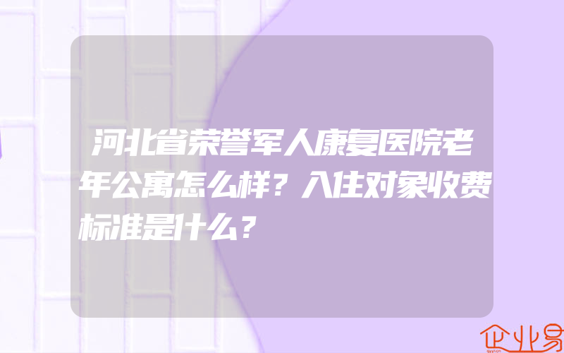 河北省荣誉军人康复医院老年公寓怎么样？入住对象收费标准是什么？