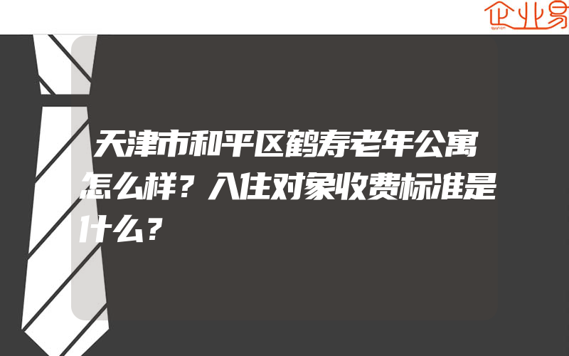 天津市和平区鹤寿老年公寓怎么样？入住对象收费标准是什么？