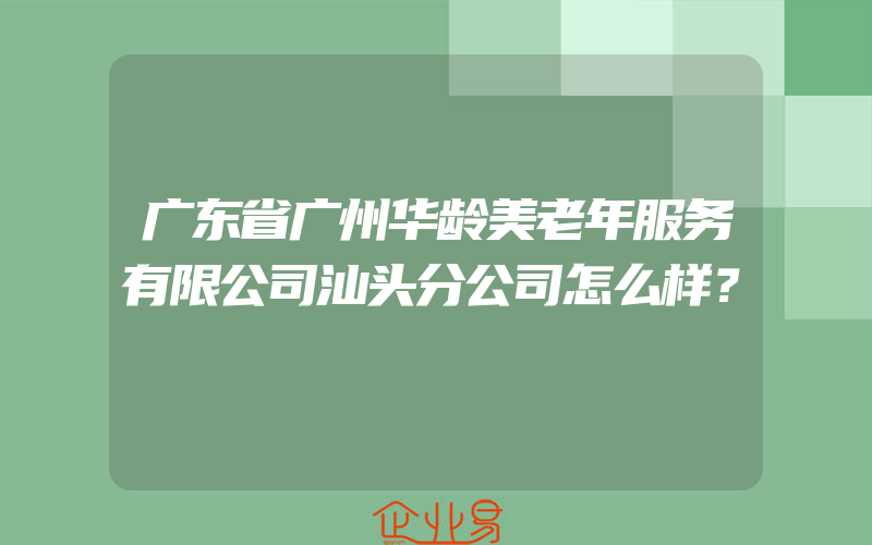 广东省广州华龄美老年服务有限公司汕头分公司怎么样？