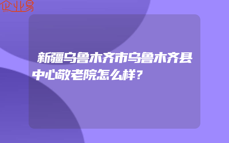 新疆乌鲁木齐市乌鲁木齐县中心敬老院怎么样？