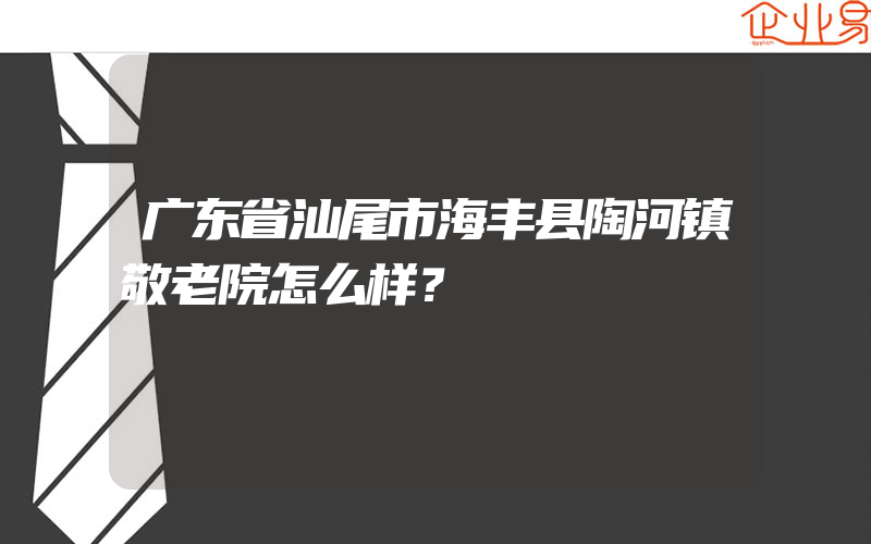 广东省汕尾市海丰县陶河镇敬老院怎么样？