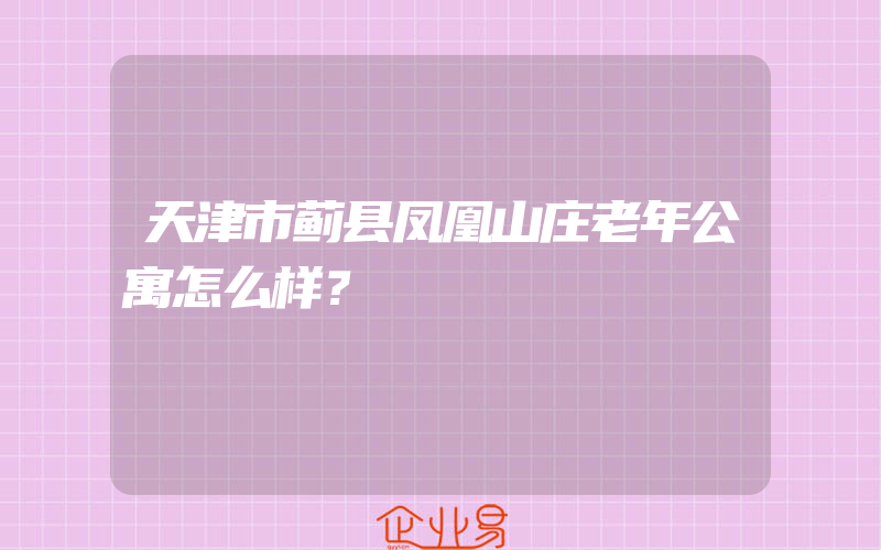 天津市蓟县凤凰山庄老年公寓怎么样？