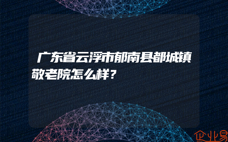 广东省云浮市郁南县都城镇敬老院怎么样？