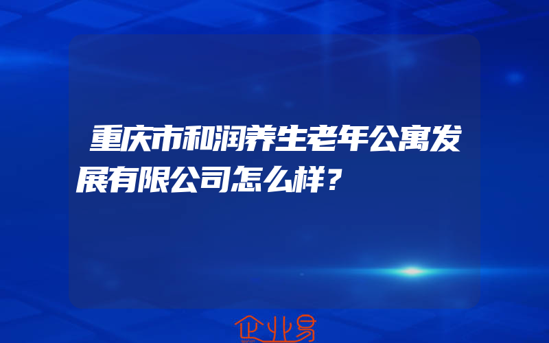 重庆市和润养生老年公寓发展有限公司怎么样？