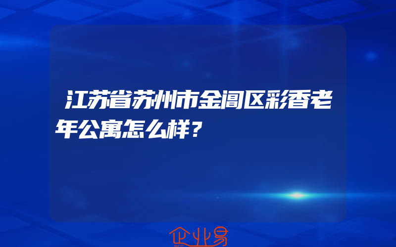 江苏省苏州市金阊区彩香老年公寓怎么样？