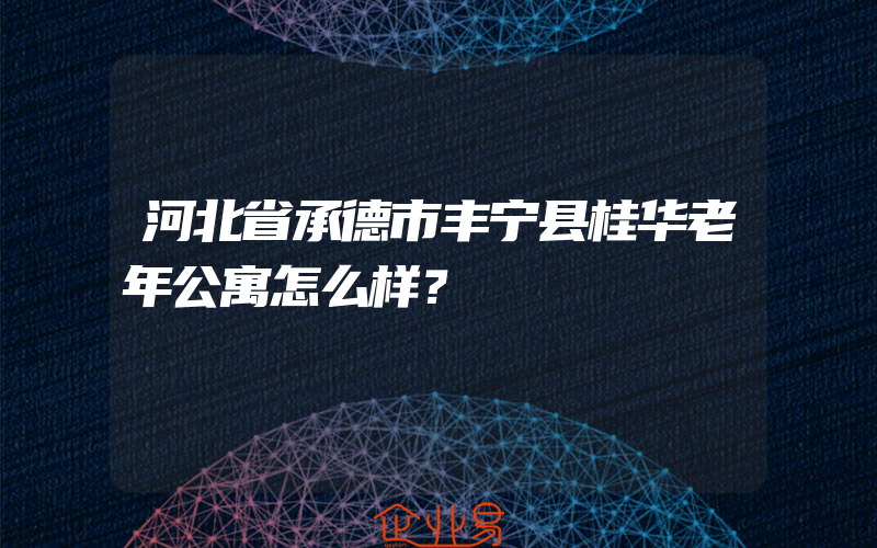 河北省承德市丰宁县桂华老年公寓怎么样？