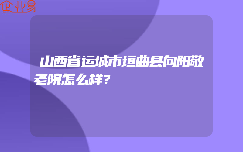 山西省运城市垣曲县向阳敬老院怎么样？