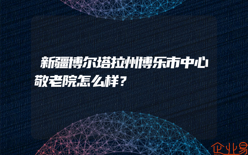 新疆博尔塔拉州博乐市中心敬老院怎么样？