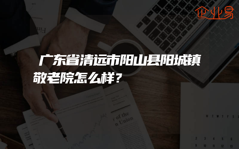 广东省清远市阳山县阳城镇敬老院怎么样？