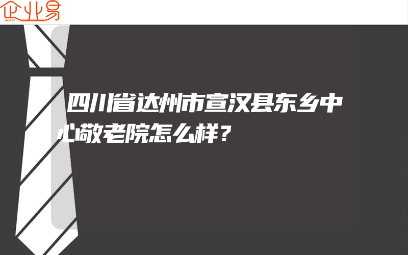 四川省达州市宣汉县东乡中心敬老院怎么样？