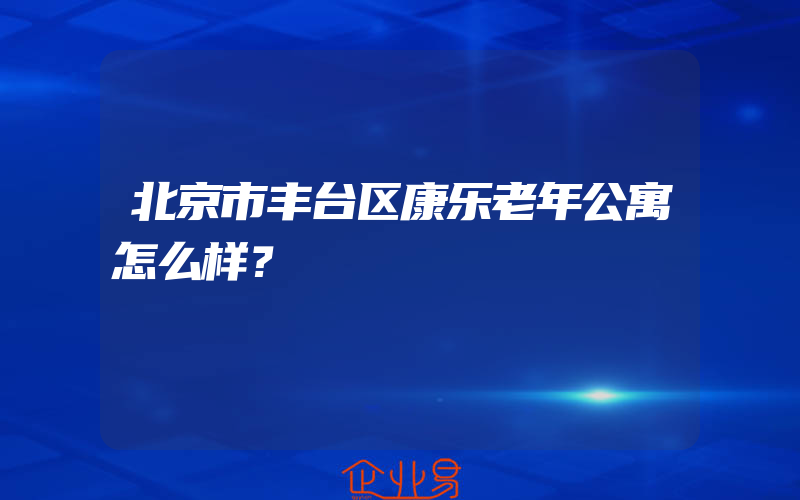 北京市丰台区康乐老年公寓怎么样？