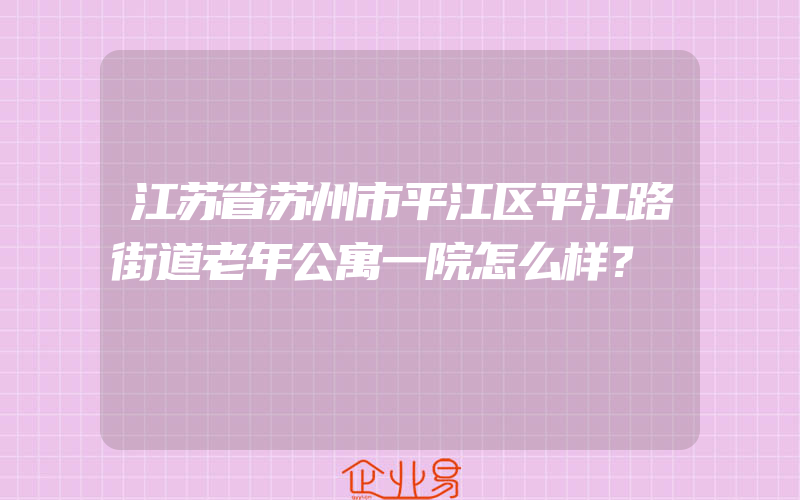 江苏省苏州市平江区平江路街道老年公寓一院怎么样？