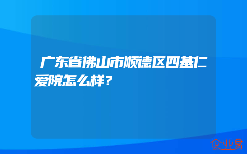 广东省佛山市顺德区四基仁爱院怎么样？