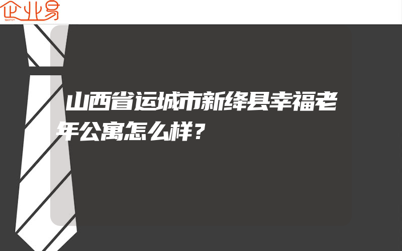 山西省运城市新绛县幸福老年公寓怎么样？