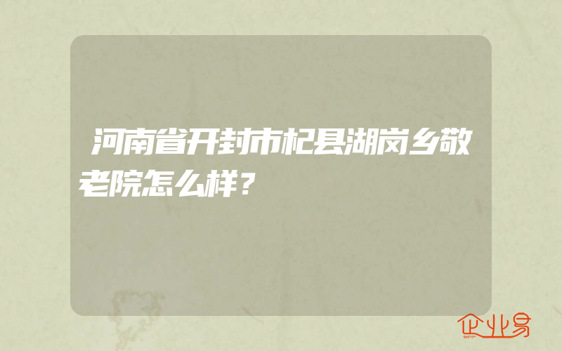 河南省开封市杞县湖岗乡敬老院怎么样？