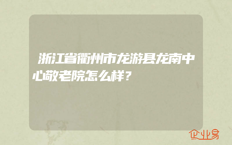 浙江省衢州市龙游县龙南中心敬老院怎么样？