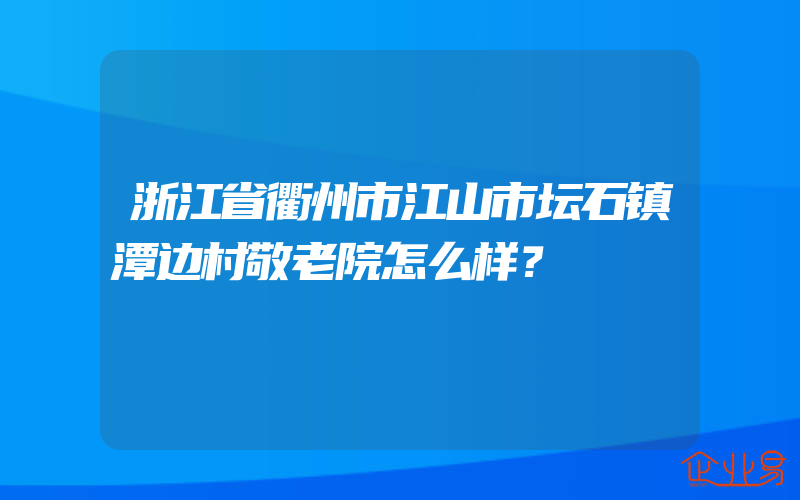 浙江省衢州市江山市坛石镇潭边村敬老院怎么样？