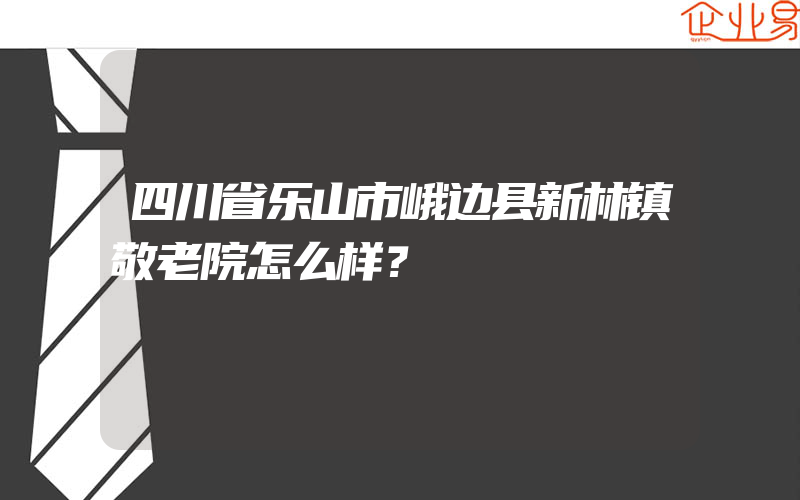 四川省乐山市峨边县新林镇敬老院怎么样？