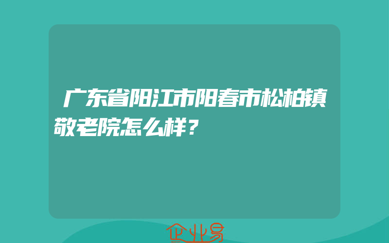 广东省阳江市阳春市松柏镇敬老院怎么样？