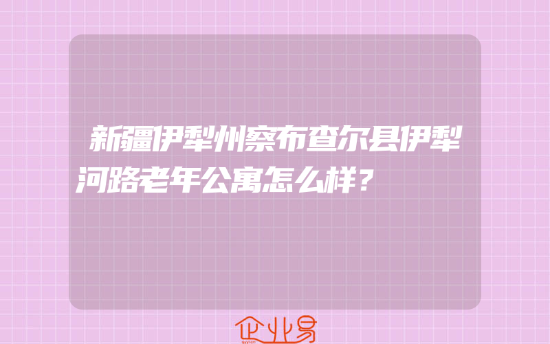 新疆伊犁州察布查尔县伊犁河路老年公寓怎么样？