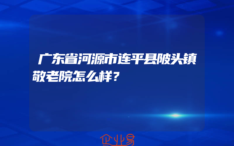 广东省河源市连平县陂头镇敬老院怎么样？