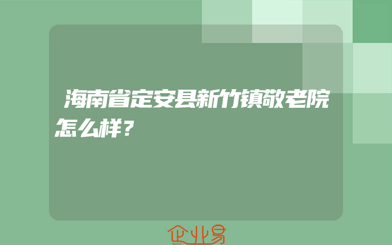 海南省定安县新竹镇敬老院怎么样？