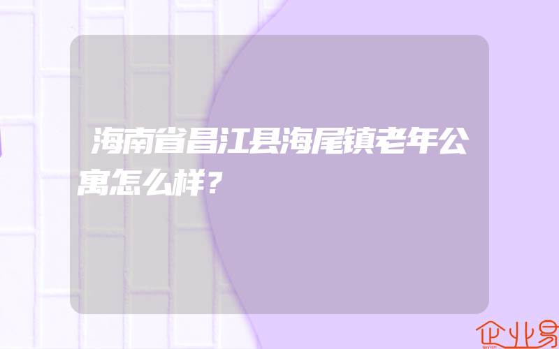 海南省昌江县海尾镇老年公寓怎么样？