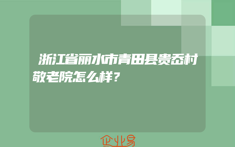 浙江省丽水市青田县贵岙村敬老院怎么样？