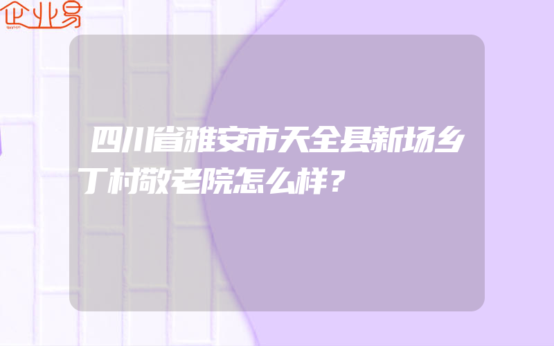 四川省雅安市天全县新场乡丁村敬老院怎么样？