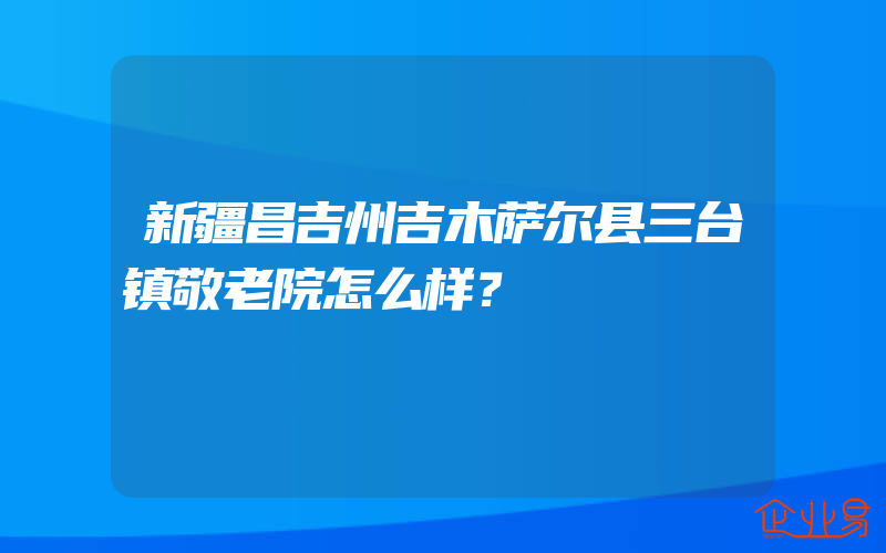 新疆昌吉州吉木萨尔县三台镇敬老院怎么样？