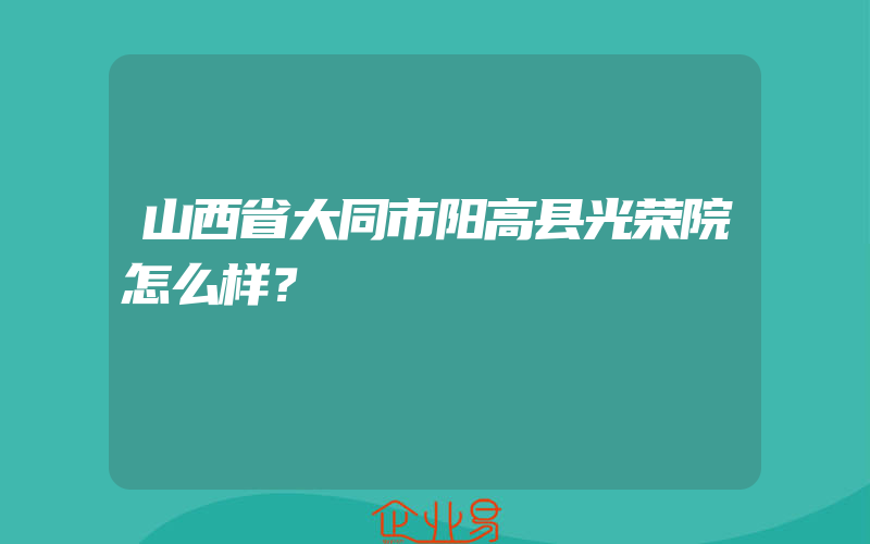 山西省大同市阳高县光荣院怎么样？